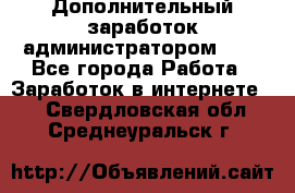 Дополнительный заработок администратором!!!! - Все города Работа » Заработок в интернете   . Свердловская обл.,Среднеуральск г.